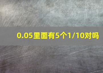 0.05里面有5个1/10对吗