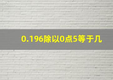 0.196除以0点5等于几