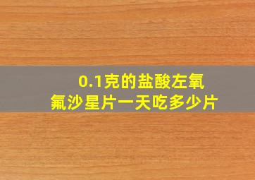 0.1克的盐酸左氧氟沙星片一天吃多少片