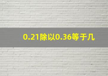 0.21除以0.36等于几