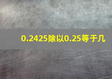 0.2425除以0.25等于几