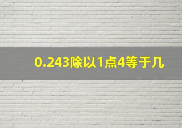 0.243除以1点4等于几