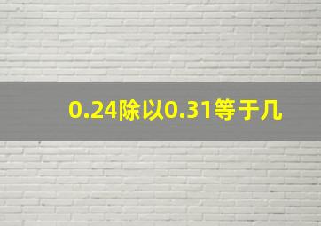 0.24除以0.31等于几