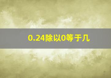 0.24除以0等于几