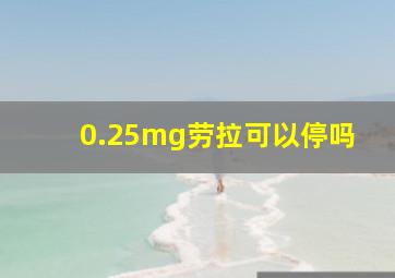 0.25mg劳拉可以停吗