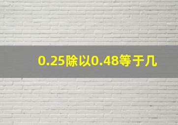 0.25除以0.48等于几