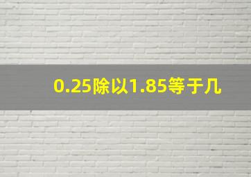 0.25除以1.85等于几