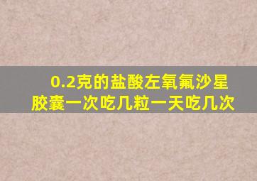 0.2克的盐酸左氧氟沙星胶囊一次吃几粒一天吃几次