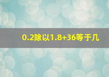 0.2除以1.8+36等于几