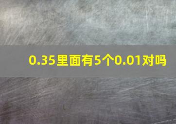 0.35里面有5个0.01对吗