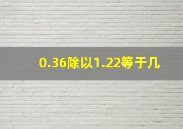 0.36除以1.22等于几