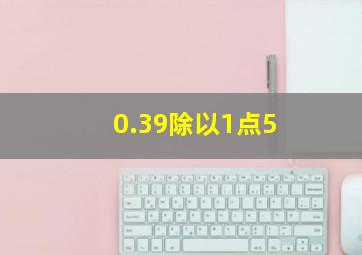 0.39除以1点5