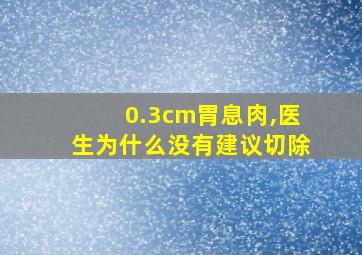 0.3cm胃息肉,医生为什么没有建议切除