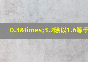 0.3×3.2除以1.6等于几