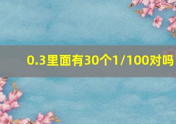 0.3里面有30个1/100对吗