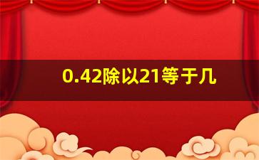 0.42除以21等于几