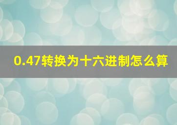 0.47转换为十六进制怎么算