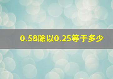 0.58除以0.25等于多少