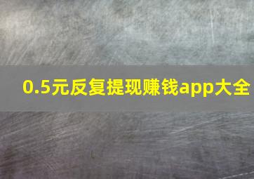 0.5元反复提现赚钱app大全