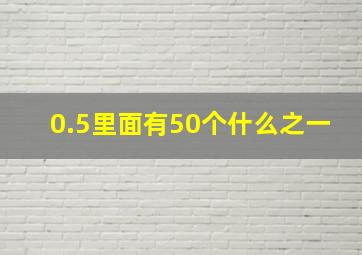 0.5里面有50个什么之一