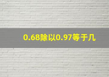 0.68除以0.97等于几