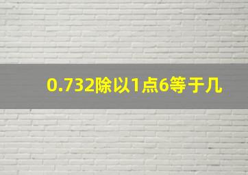 0.732除以1点6等于几