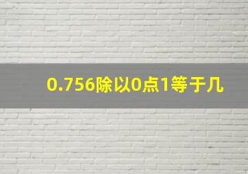 0.756除以0点1等于几