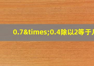 0.7×0.4除以2等于几