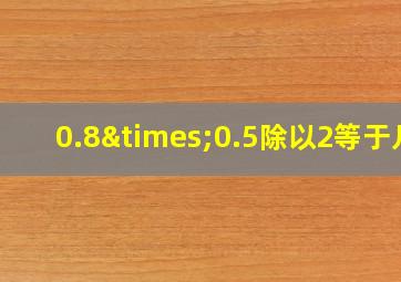 0.8×0.5除以2等于几