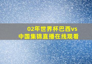 02年世界杯巴西vs中国集锦直播在线观看