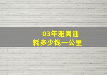 03年雅阁油耗多少钱一公里