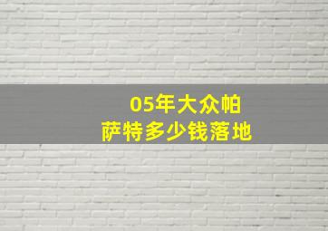 05年大众帕萨特多少钱落地