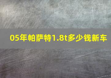 05年帕萨特1.8t多少钱新车