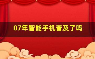 07年智能手机普及了吗