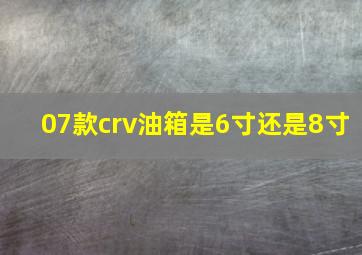 07款crv油箱是6寸还是8寸