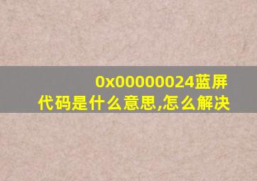 0x00000024蓝屏代码是什么意思,怎么解决