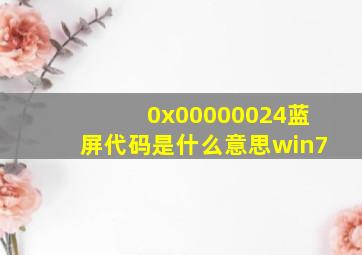 0x00000024蓝屏代码是什么意思win7