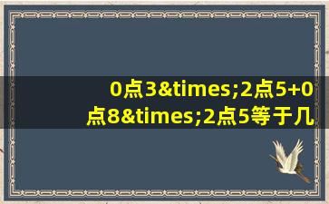 0点3×2点5+0点8×2点5等于几