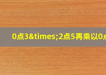 0点3×2点5再乘以0点4