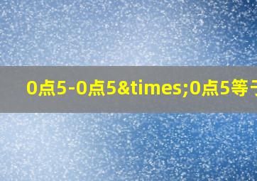 0点5-0点5×0点5等于几