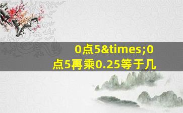 0点5×0点5再乘0.25等于几