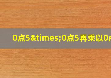 0点5×0点5再乘以0点5