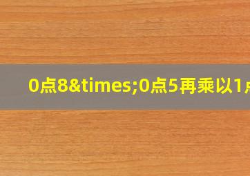 0点8×0点5再乘以1点2