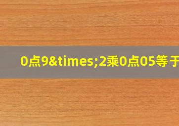 0点9×2乘0点05等于几