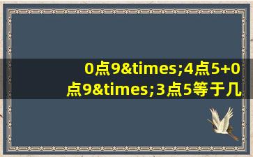 0点9×4点5+0点9×3点5等于几