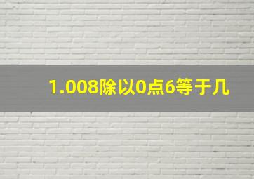 1.008除以0点6等于几