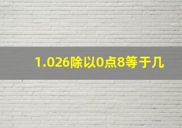 1.026除以0点8等于几