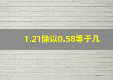 1.21除以0.58等于几