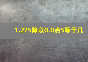 1.275除以0.0点5等于几