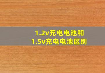 1.2v充电电池和1.5v充电电池区别